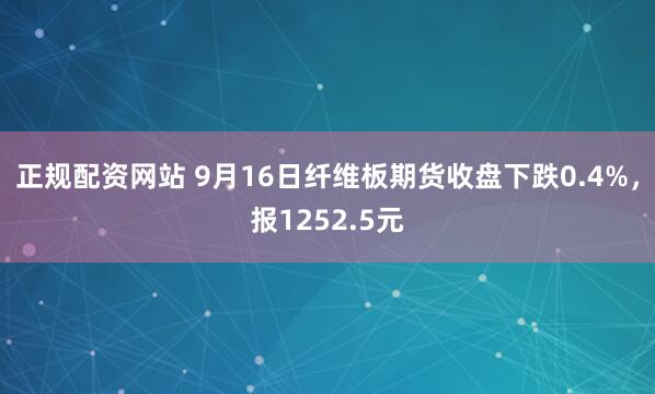 正规配资网站 9月16日纤维板期货收盘下跌0.4%，报1252.5元