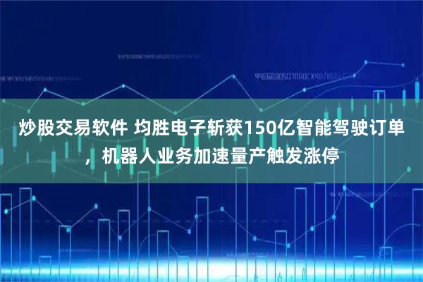 炒股交易软件 均胜电子斩获150亿智能驾驶订单，机器人业务加速量产触发涨停