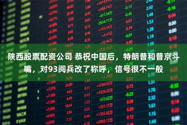 陕西股票配资公司 恭祝中国后，特朗普和普京斗嘴，对93阅兵改了称呼，信号很不一般