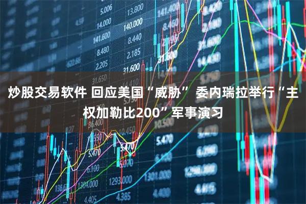 炒股交易软件 回应美国“威胁” 委内瑞拉举行“主权加勒比200”军事演习