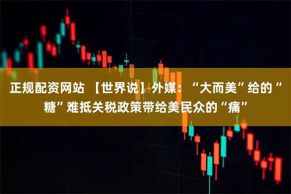 正规配资网站 【世界说】外媒：“大而美”给的“糖”难抵关税政策带给美民众的“痛”