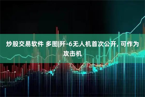 炒股交易软件 多图|歼-6无人机首次公开, 可作为攻击机