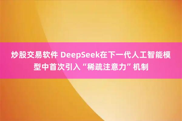 炒股交易软件 DeepSeek在下一代人工智能模型中首次引入“稀疏注意力”机制