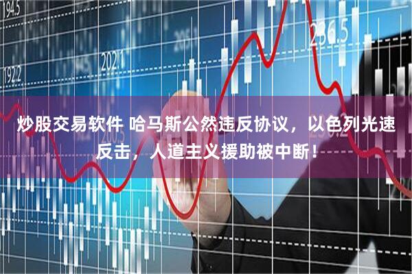 炒股交易软件 哈马斯公然违反协议，以色列光速反击，人道主义援助被中断！