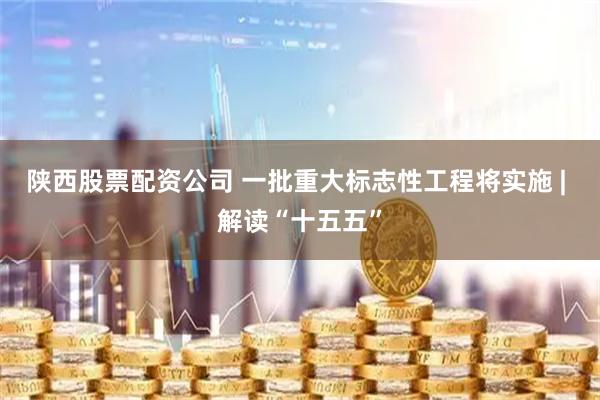 陕西股票配资公司 一批重大标志性工程将实施 | 解读“十五五”