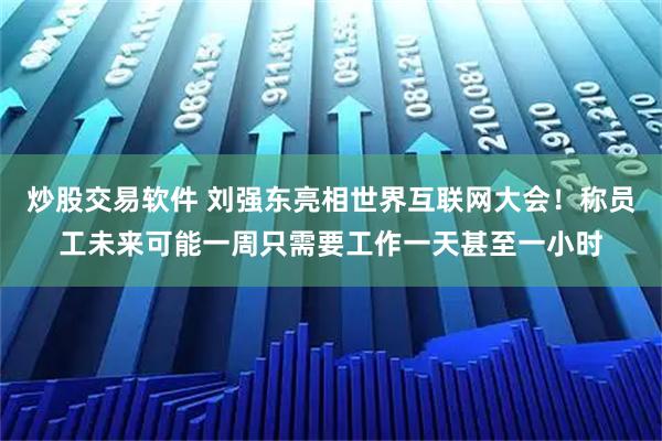 炒股交易软件 刘强东亮相世界互联网大会！称员工未来可能一周只需要工作一天甚至一小时