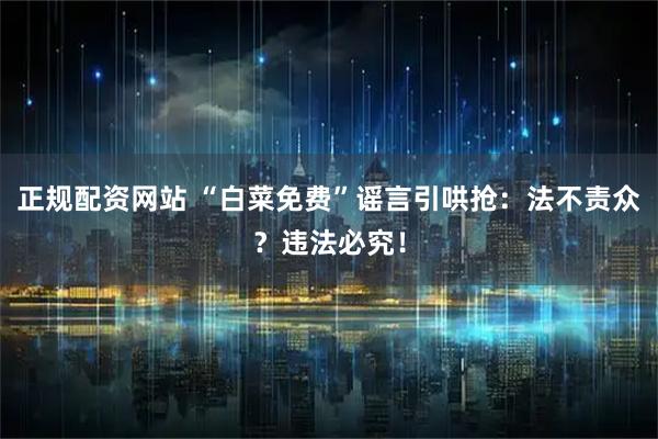 正规配资网站 “白菜免费”谣言引哄抢：法不责众？违法必究！