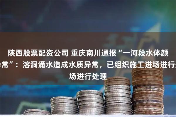 陕西股票配资公司 重庆南川通报“一河段水体颜色异常”：溶洞涌水造成水质异常，已组织施工进场进行处理