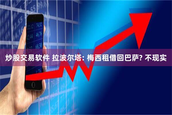 炒股交易软件 拉波尔塔: 梅西租借回巴萨? 不现实