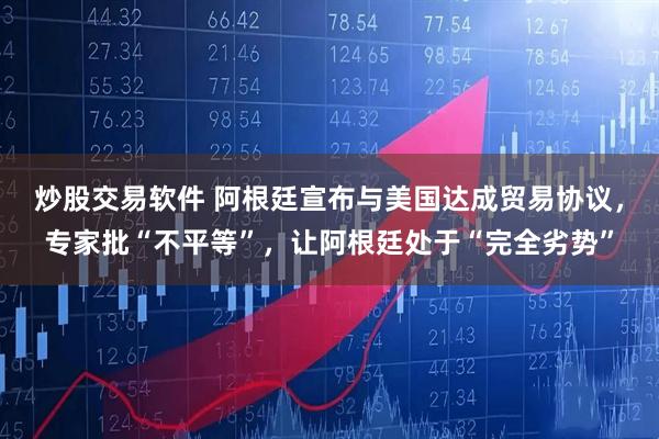 炒股交易软件 阿根廷宣布与美国达成贸易协议，专家批“不平等”，让阿根廷处于“完全劣势”