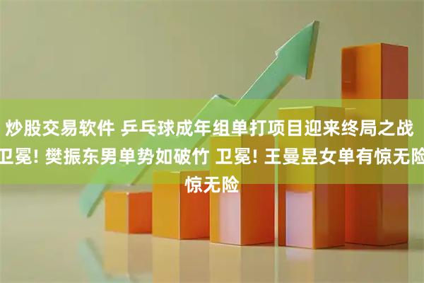 炒股交易软件 乒乓球成年组单打项目迎来终局之战 卫冕! 樊振东男单势如破竹 卫冕! 王曼昱女单有惊无险