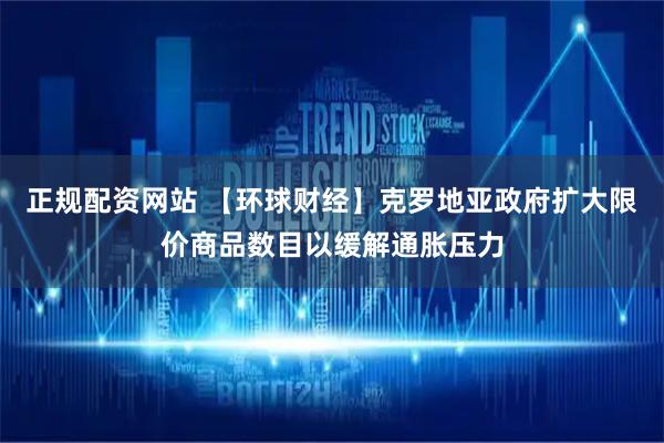 正规配资网站 【环球财经】克罗地亚政府扩大限价商品数目以缓解通胀压力