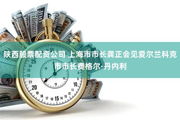 陕西股票配资公司 上海市市长龚正会见爱尔兰科克市市长费格尔·丹内利