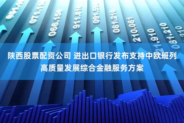 陕西股票配资公司 进出口银行发布支持中欧班列高质量发展综合金融服务方案
