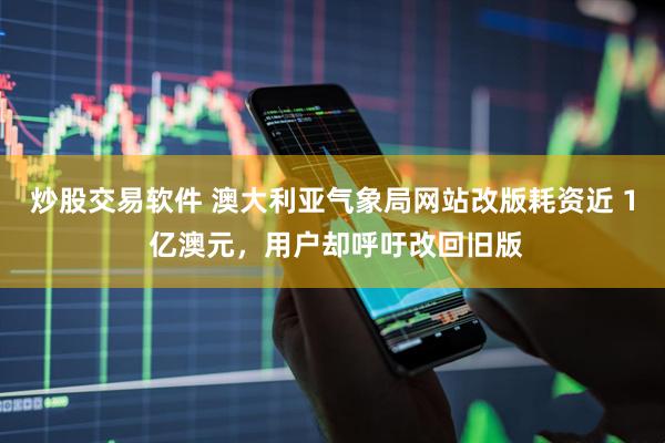 炒股交易软件 澳大利亚气象局网站改版耗资近 1 亿澳元，用户却呼吁改回旧版