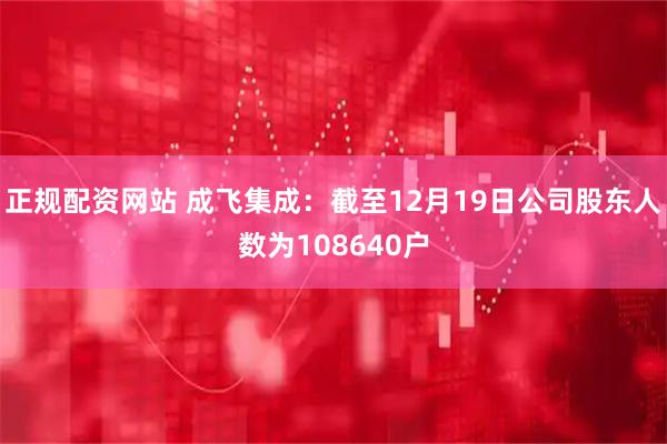 正规配资网站 成飞集成：截至12月19日公司股东人数为108640户
