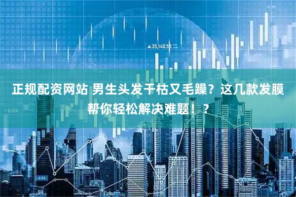正规配资网站 男生头发干枯又毛躁？这几款发膜帮你轻松解决难题！？