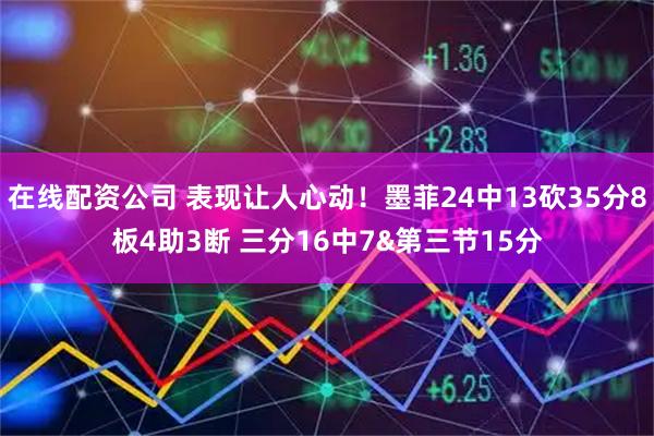 在线配资公司 表现让人心动！墨菲24中13砍35分8板4助3断 三分16中7&第三节15分