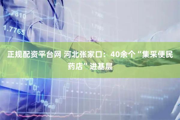 正规配资平台网 河北张家口：40余个“集采便民药店”进基层