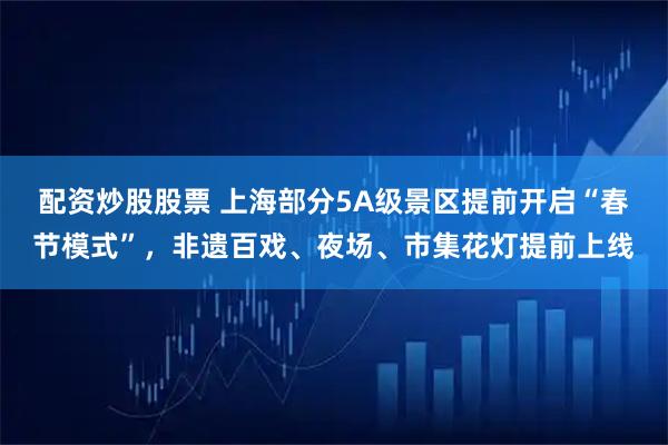 配资炒股股票 上海部分5A级景区提前开启“春节模式”，非遗百戏、夜场、市集花灯提前上线