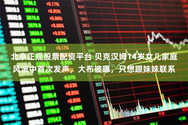 北京正规股票配资平台 贝克汉姆14岁女儿家庭风波中首次发声，大布被曝，只想跟妹妹联系