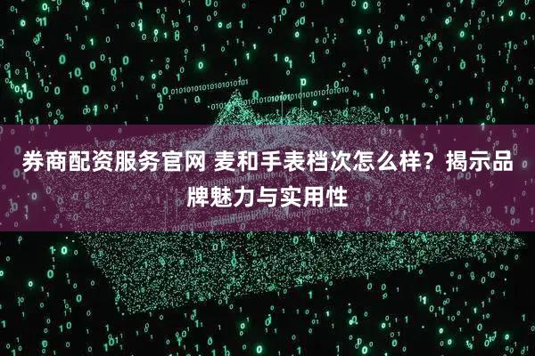 券商配资服务官网 麦和手表档次怎么样？揭示品牌魅力与实用性