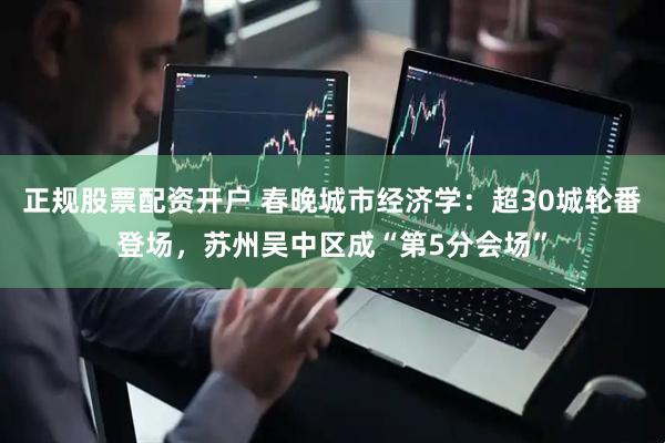正规股票配资开户 春晚城市经济学：超30城轮番登场，苏州吴中区成“第5分会场”