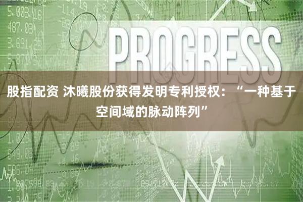 股指配资 沐曦股份获得发明专利授权：“一种基于空间域的脉动阵列”
