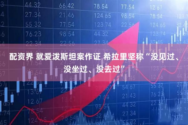 配资界 就爱泼斯坦案作证 希拉里坚称“没见过、没坐过、没去过”