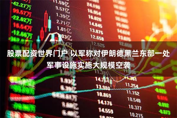 股票配资世界门户 以军称对伊朗德黑兰东部一处军事设施实施大规模空袭