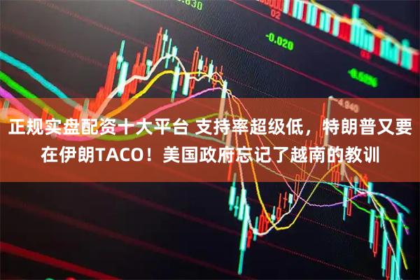 正规实盘配资十大平台 支持率超级低，特朗普又要在伊朗TACO！美国政府忘记了越南的教训