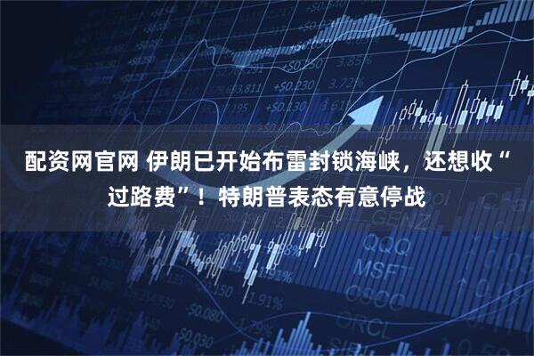 配资网官网 伊朗已开始布雷封锁海峡，还想收“过路费”！特朗普表态有意停战
