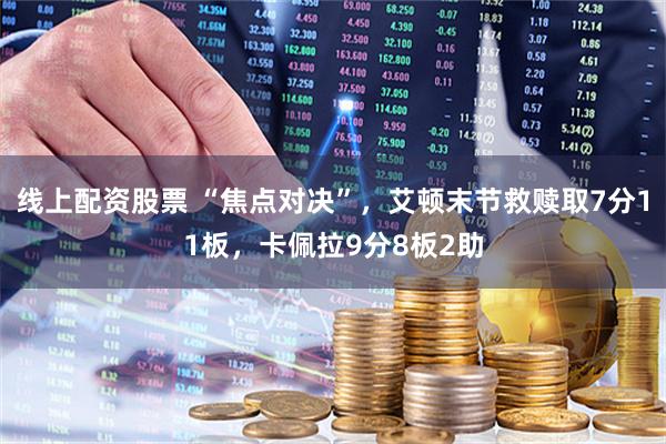 线上配资股票 “焦点对决”，艾顿末节救赎取7分11板，卡佩拉9分8板2助