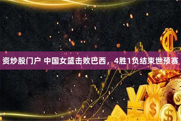 资炒股门户 中国女篮击败巴西，4胜1负结束世预赛