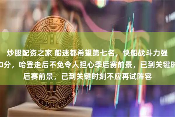 炒股配资之家 船迷都希望第七名，快船战斗力强到能限制对手100分，哈登走后不免令人担心季后赛前景，已到关键时刻不应再试阵容