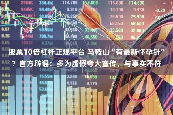 股票10倍杠杆正规平台 马鞍山“有最新怀孕针”？官方辟谣：多为虚假夸大宣传，与事实不符