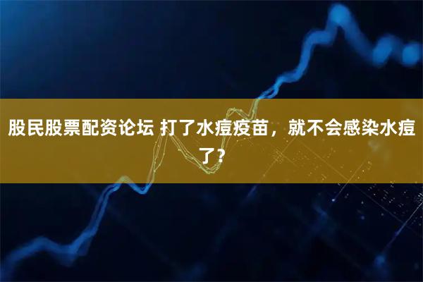 股民股票配资论坛 打了水痘疫苗，就不会感染水痘了？