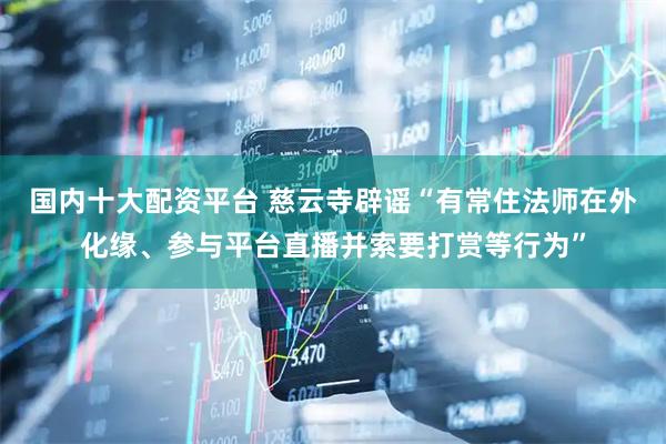 国内十大配资平台 慈云寺辟谣“有常住法师在外化缘、参与平台直播并索要打赏等行为”