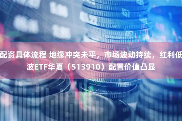 配资具体流程 地缘冲突未平，市场波动持续，红利低波ETF华夏（513910）配置价值凸显