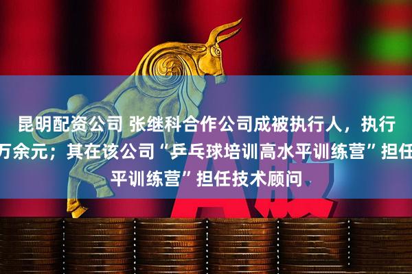 昆明配资公司 张继科合作公司成被执行人，执行标的204万余元；其在该公司“乒乓球培训高水平训练营”担任技术顾问