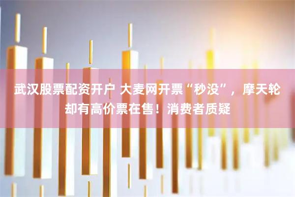 武汉股票配资开户 大麦网开票“秒没”，摩天轮却有高价票在售！消费者质疑