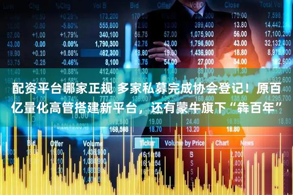 配资平台哪家正规 多家私募完成协会登记！原百亿量化高管搭建新平台，还有蒙牛旗下“犇百年”