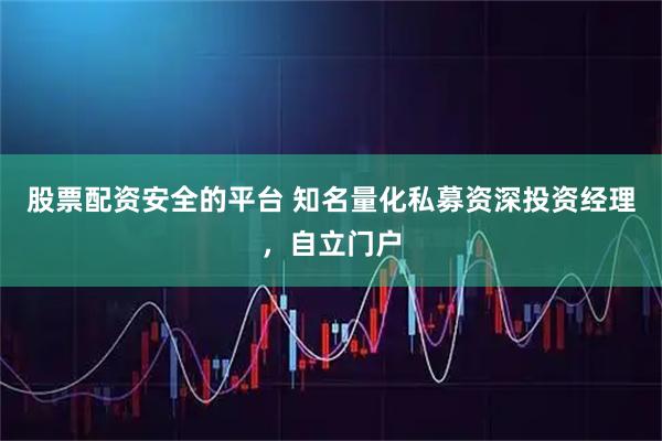 股票配资安全的平台 知名量化私募资深投资经理，自立门户