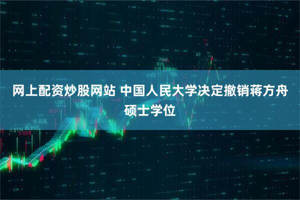 网上配资炒股网站 中国人民大学决定撤销蒋方舟硕士学位