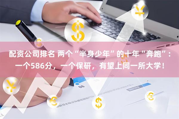 配资公司排名 两个“半身少年”的十年“奔跑”：一个586分，一个保研，有望上同一所大学！