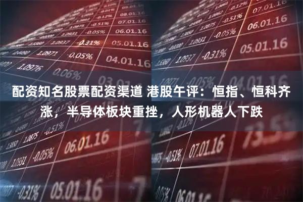 配资知名股票配资渠道 港股午评：恒指、恒科齐涨，半导体板块重挫，人形机器人下跌