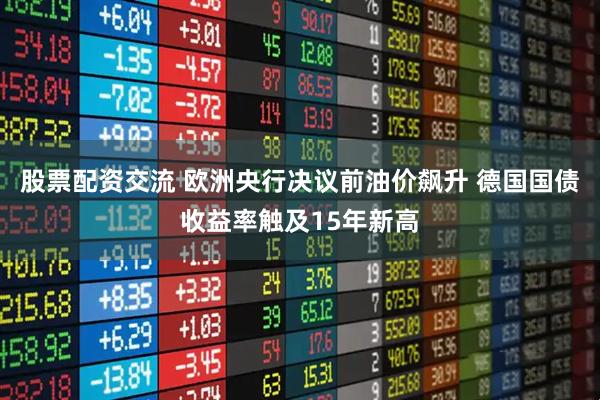 股票配资交流 欧洲央行决议前油价飙升 德国国债收益率触及15年新高